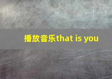 播放音乐that is you